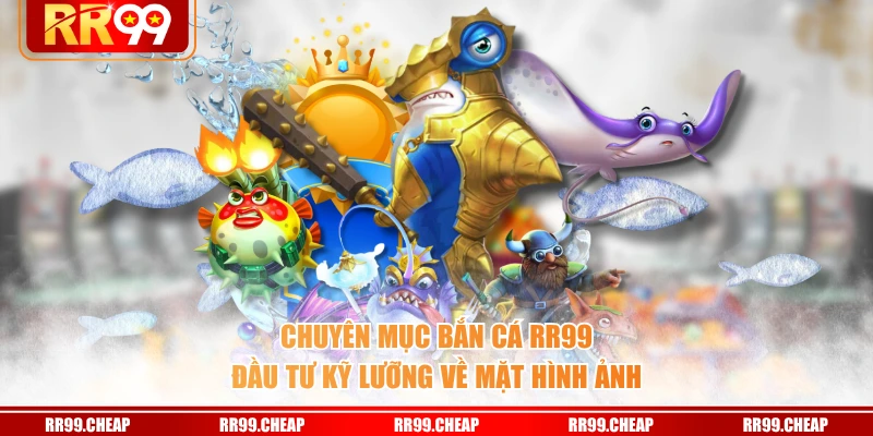 Chuyên mục bắn cá RR99 đầu tư kỹ lưỡng về mặt hình ảnh